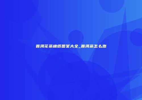 普洱花茶棉纸图案大全_普洱茶怎么泡