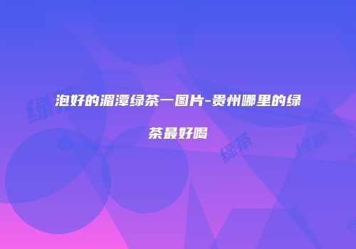 泡好的湄潭绿茶一图片-贵州哪里的绿茶最好喝