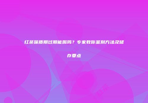 红茶保质期过期能喝吗？专家教你鉴别方法及储存要点