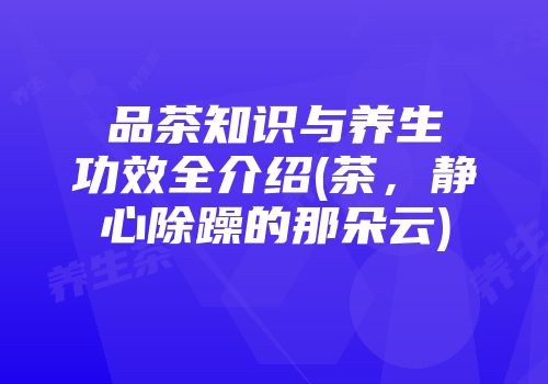品茶知识与养生功效全介绍(茶，静心除躁的那朵云)