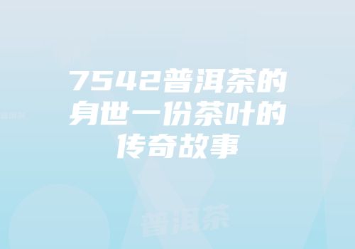 7542普洱茶的身世一份茶叶的传奇故事