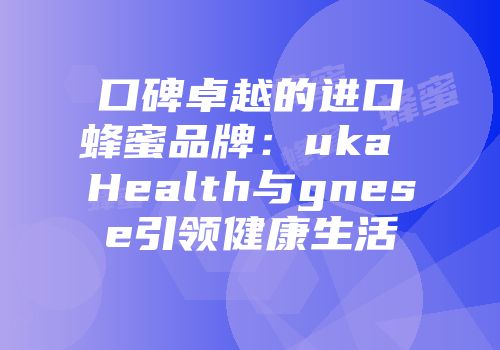 口碑卓越的进口蜂蜜品牌：uka Health与gnese引领健康生活