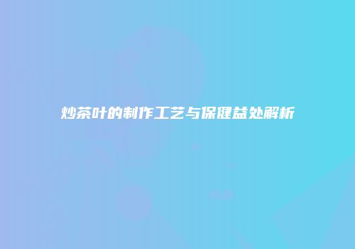 炒茶叶的制作工艺与保健益处解析