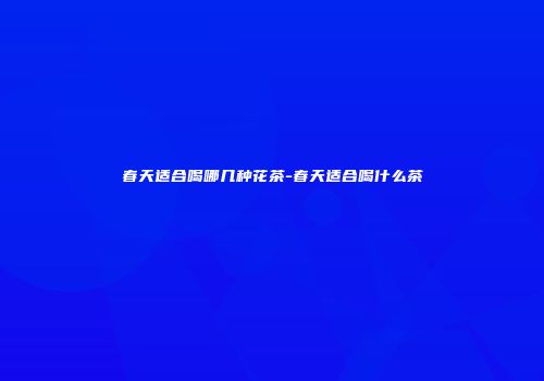 春天适合喝哪几种花茶-春天适合喝什么茶