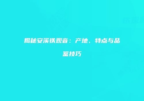 揭秘安溪铁观音：产地、特点与品鉴技巧