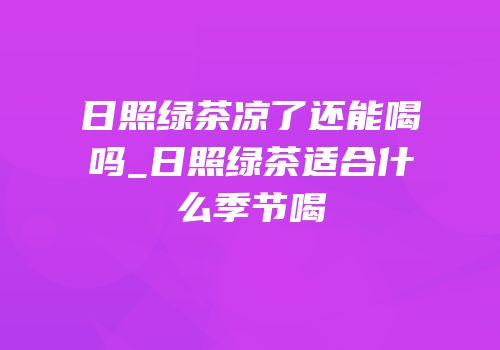 日照绿茶凉了还能喝吗_日照绿茶适合什么季节喝