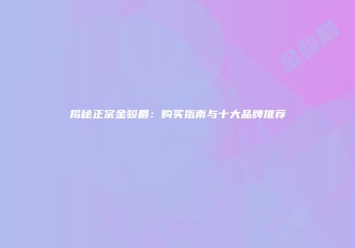 揭秘正宗金骏眉：购买指南与十大品牌推荐