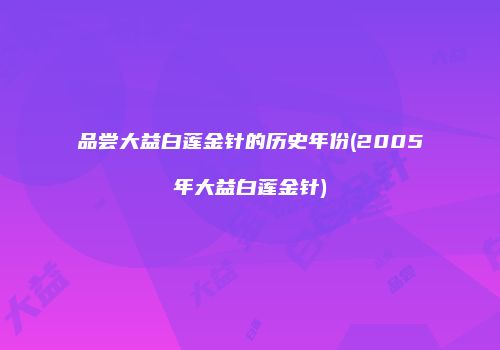 品尝大益白莲金针的历史年份(2005年大益白莲金针)