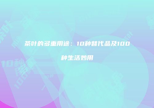 茶叶的多重用途：10种替代品及100种生活妙用