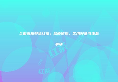 全面解析野生红茶：品质辨别、饮用好处与注意事项