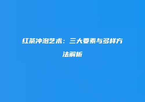 红茶冲泡艺术：三大要素与多样方法解析