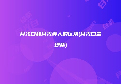 月光白和月光美人的区别(月光白是绿茶)