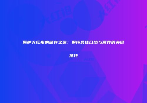 原种大红袍的储存之道：保持最佳口感与营养的关键技巧