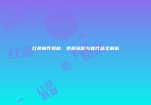 红茶制作揭秘：奶茶搭配与替代品全解析