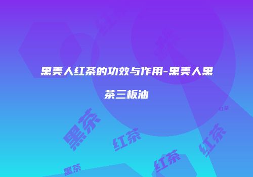 黑美人红茶的功效与作用-黑美人黑茶三板油