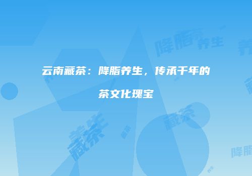云南藏茶：降脂养生，传承千年的茶文化瑰宝