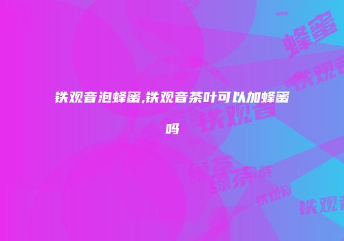 铁观音泡蜂蜜,铁观音茶叶可以加蜂蜜吗