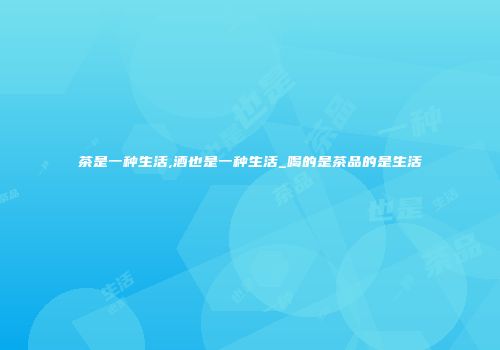 茶是一种生活,酒也是一种生活_喝的是茶品的是生活