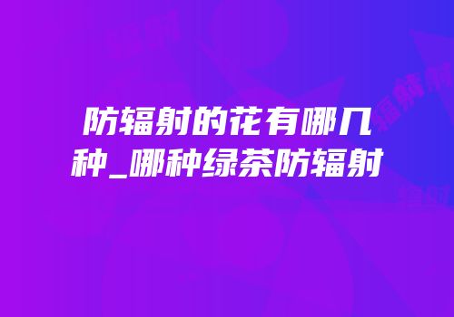 防辐射的花有哪几种_哪种绿茶防辐射