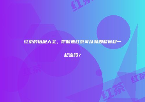 红茶的搭配大全，你知道红茶可以和哪些食材一起泡吗？