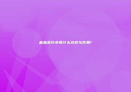 盐加茶叶水有什么功效与作用?
