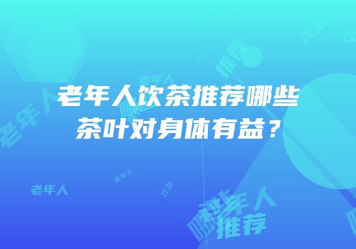 老年人饮茶推荐哪些茶叶对身体有益？