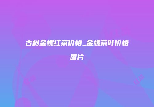 古树金螺红茶价格_金螺茶叶价格图片