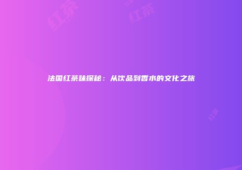 法国红茶味探秘：从饮品到香水的文化之旅