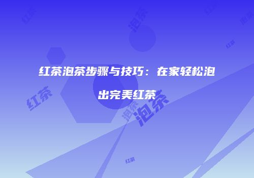 红茶泡茶步骤与技巧：在家轻松泡出完美红茶
