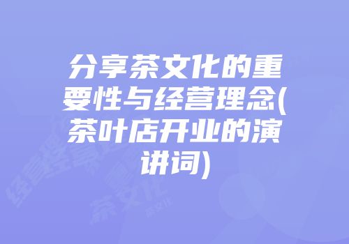 分享茶文化的重要性与经营理念(茶叶店开业的演讲词)