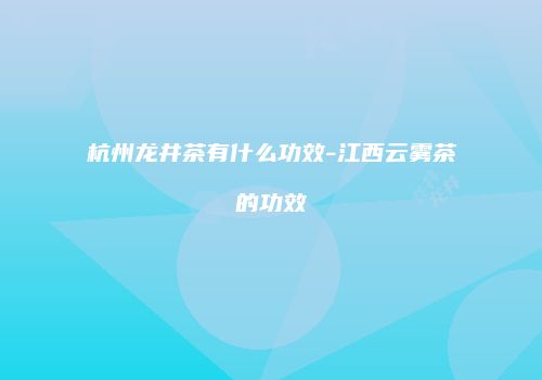 杭州龙井茶有什么功效-江西云雾茶的功效