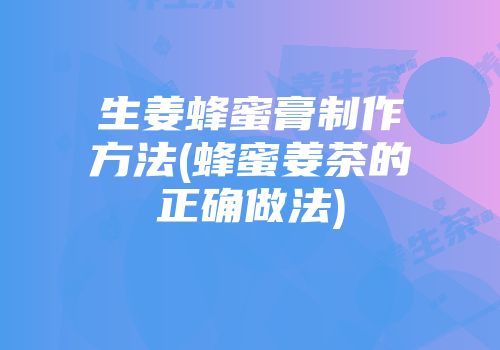 生姜蜂蜜膏制作方法(蜂蜜姜茶的正确做法)