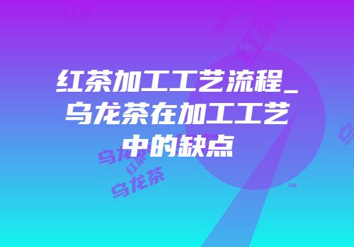 红茶加工工艺流程_乌龙茶在加工工艺中的缺点