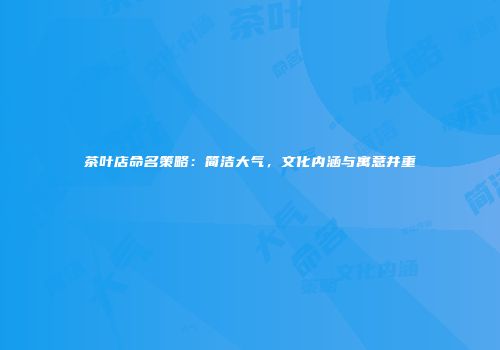 茶叶店命名策略：简洁大气，文化内涵与寓意并重