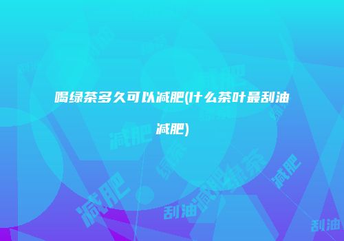 喝绿茶多久可以减肥(什么茶叶最刮油减肥)