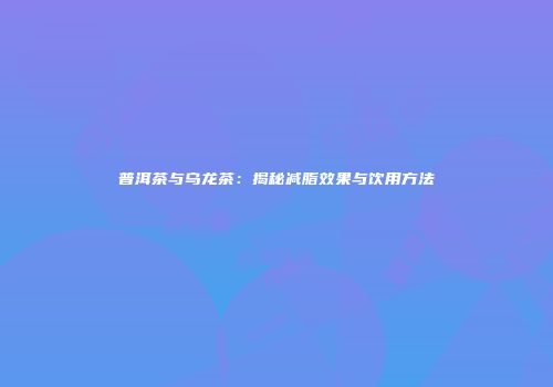 普洱茶与乌龙茶：揭秘减脂效果与饮用方法
