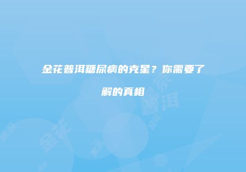 金花普洱糖尿病的克星？你需要了解的真相