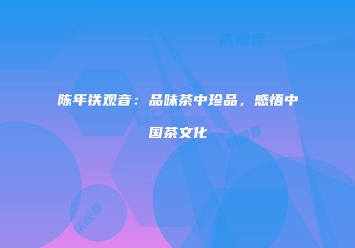 陈年铁观音：品味茶中珍品，感悟中国茶文化