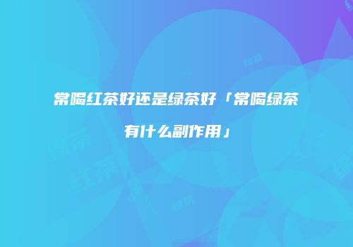 常喝红茶好还是绿茶好「常喝绿茶有什么副作用」