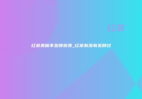 红茶类属不发酵茶类_红茶有没有发酵过