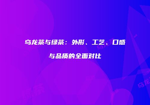 乌龙茶与绿茶：外形、工艺、口感与品质的全面对比