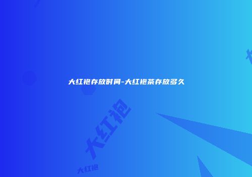 大红袍存放时间-大红袍茶存放多久