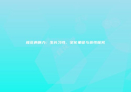 桂花的魅力：生长习性、文化象征与茶性探究