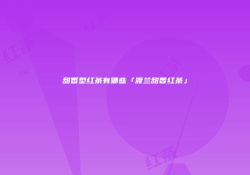 甜香型红茶有哪些「渡兰甜香红茶」