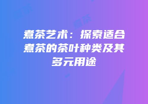 煮茶艺术：探索适合煮茶的茶叶种类及其多元用途