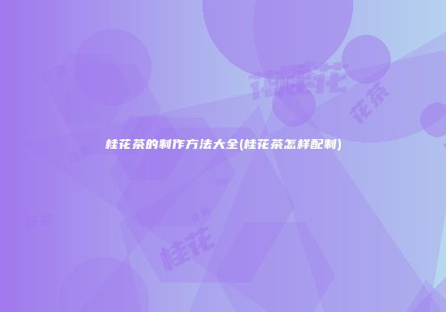 桂花茶的制作方法大全(桂花茶怎样配制)