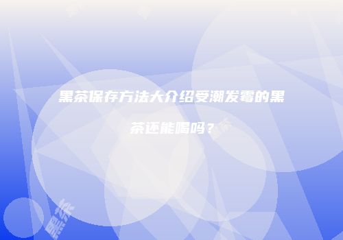 黑茶保存方法大介绍受潮发霉的黑茶还能喝吗？