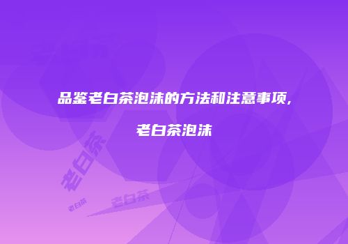 品鉴老白茶泡沫的方法和注意事项,老白茶泡沫