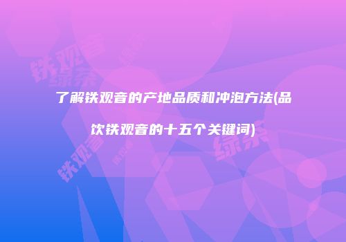 了解铁观音的产地品质和冲泡方法(品饮铁观音的十五个关键词)