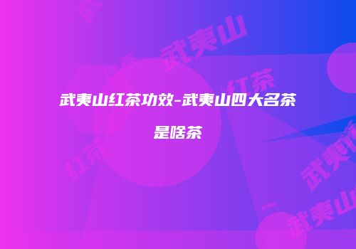 武夷山红茶功效-武夷山四大名茶是啥茶